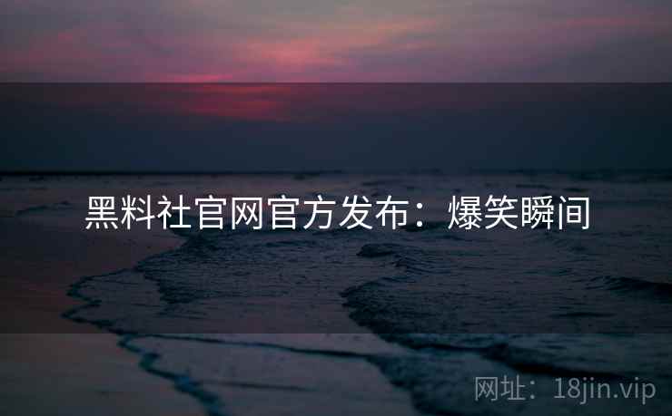 黑料社官网官方发布：爆笑瞬间