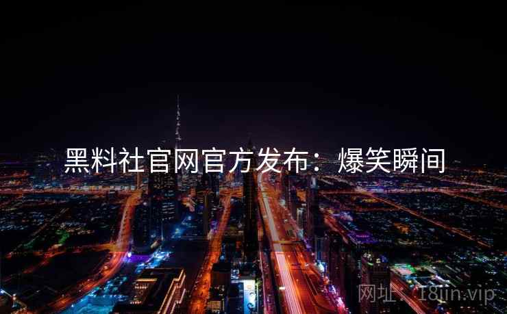 黑料社官网官方发布：爆笑瞬间