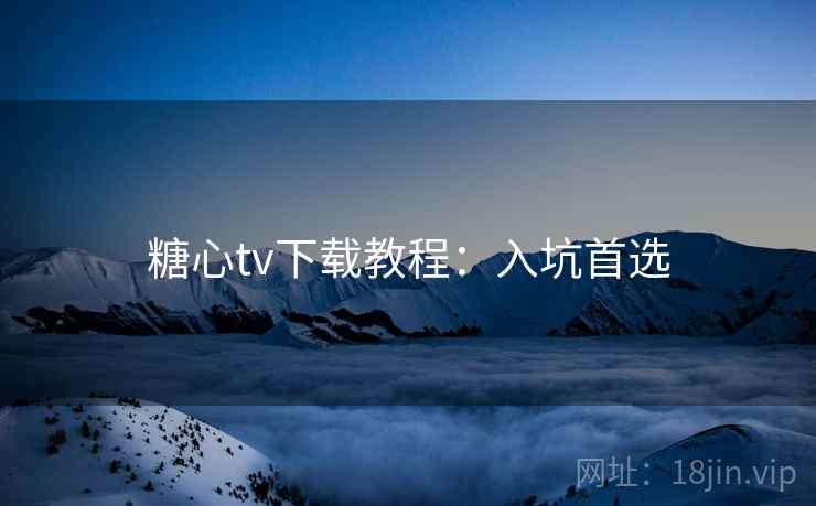 糖心tv下载教程：入坑首选