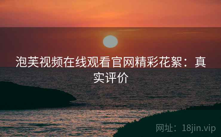 泡芙视频在线观看官网精彩花絮：真实评价