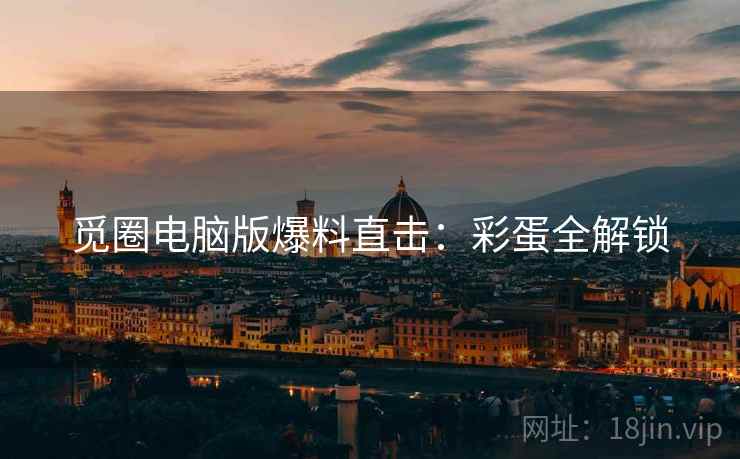 觅圈电脑版爆料直击：彩蛋全解锁