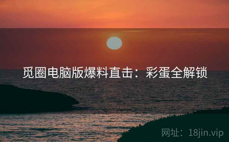 觅圈电脑版爆料直击：彩蛋全解锁