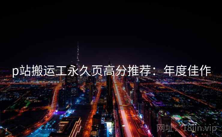 p站搬运工永久页高分推荐：年度佳作