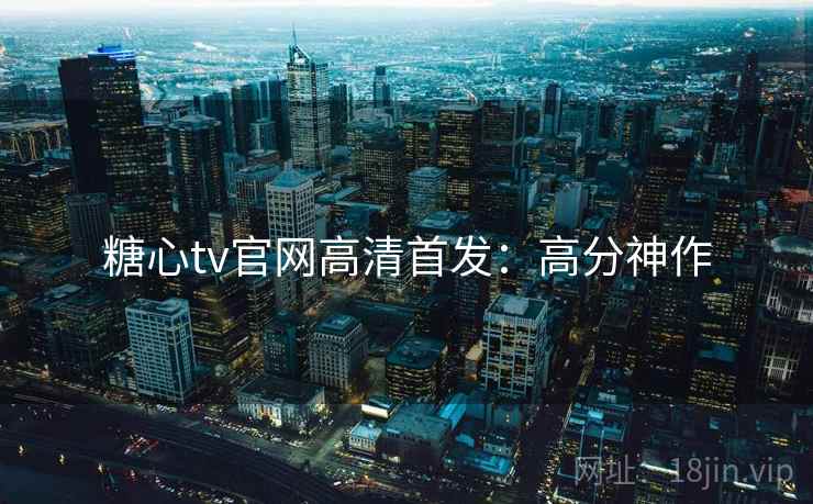糖心tv官网高清首发：高分神作