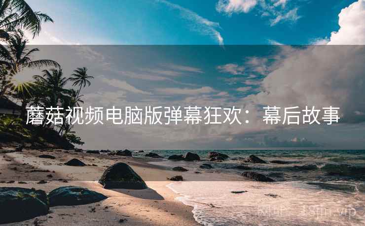 蘑菇视频电脑版弹幕狂欢：幕后故事