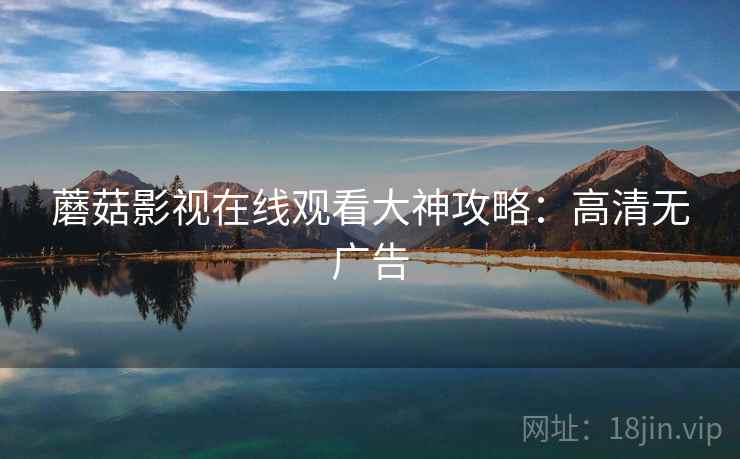 蘑菇影视在线观看大神攻略：高清无广告