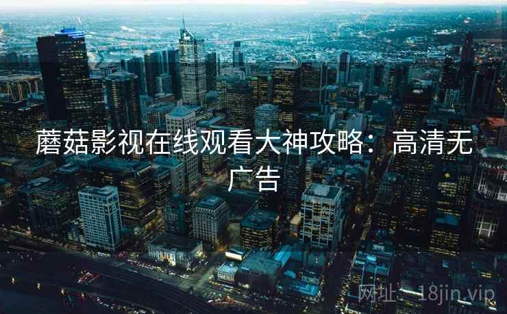 蘑菇影视在线观看大神攻略：高清无广告