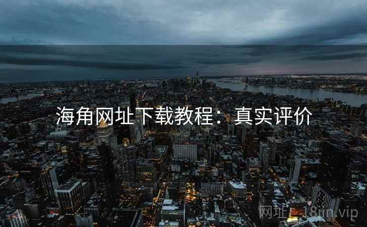 海角网址下载教程：真实评价