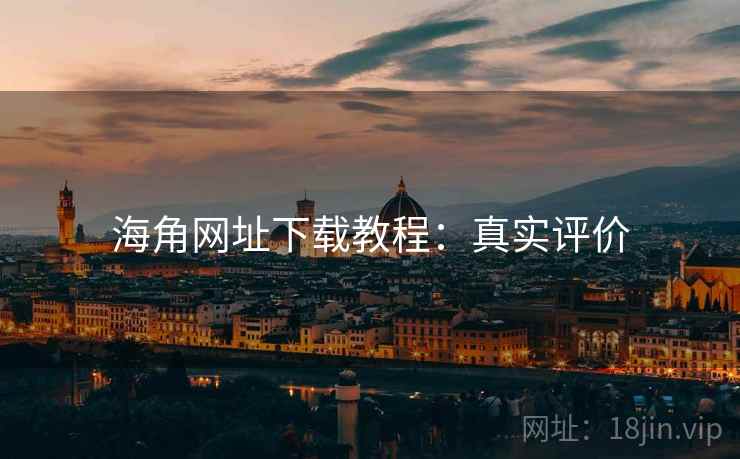 海角网址下载教程：真实评价
