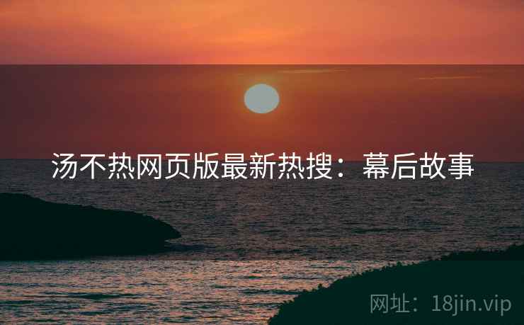 汤不热网页版最新热搜：幕后故事