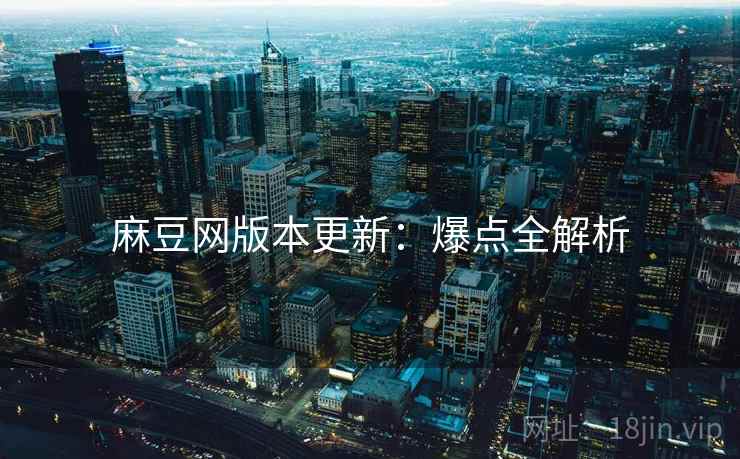 麻豆网版本更新：爆点全解析