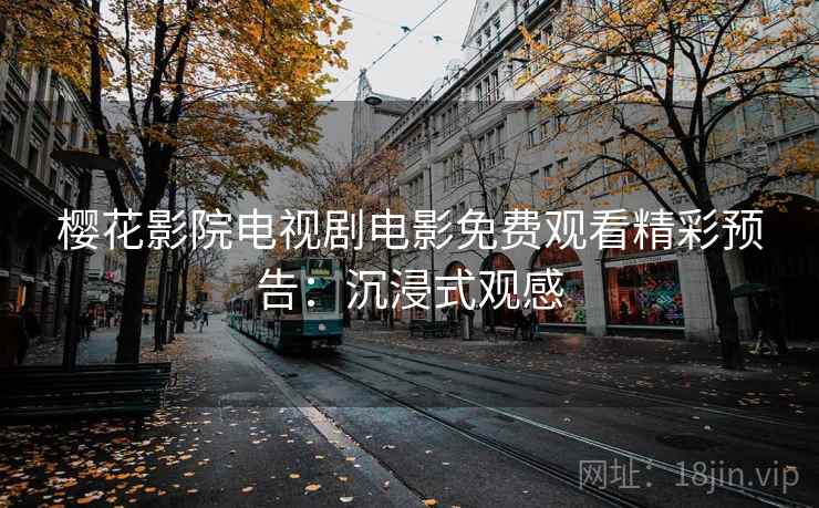 樱花影院电视剧电影免费观看精彩预告：沉浸式观感