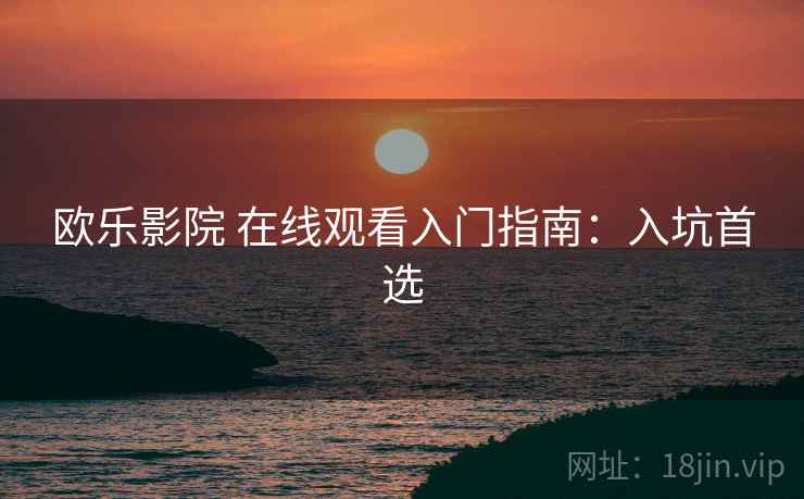 欧乐影院 在线观看入门指南：入坑首选