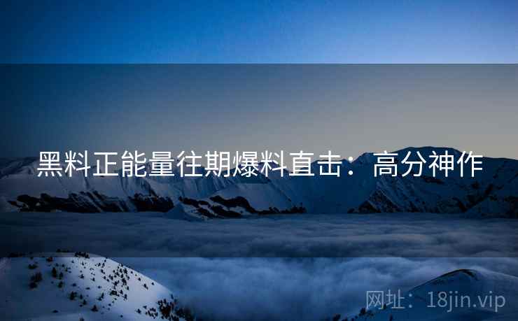 黑料正能量往期爆料直击：高分神作