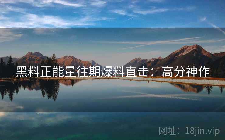 黑料正能量往期爆料直击：高分神作