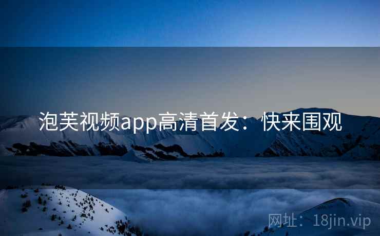 泡芙视频app高清首发：快来围观