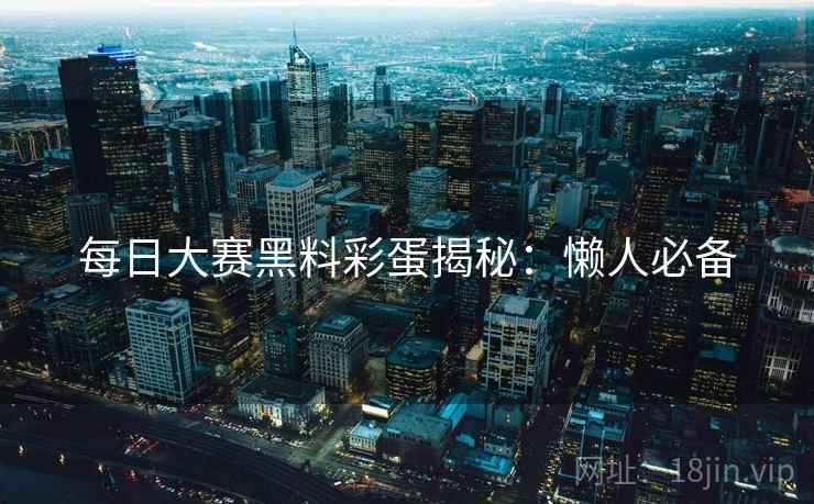 每日大赛黑料彩蛋揭秘：懒人必备