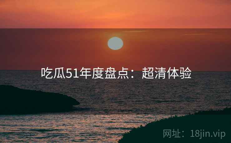 吃瓜51年度盘点：超清体验