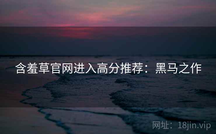 含羞草官网进入高分推荐：黑马之作