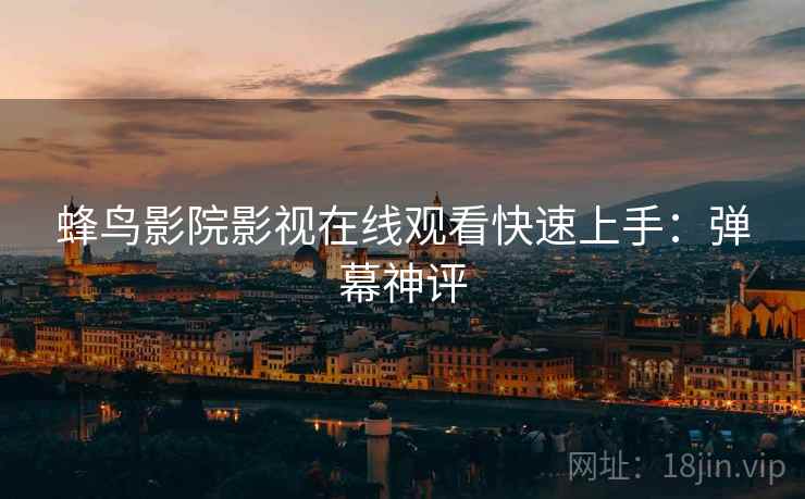 蜂鸟影院影视在线观看快速上手：弹幕神评