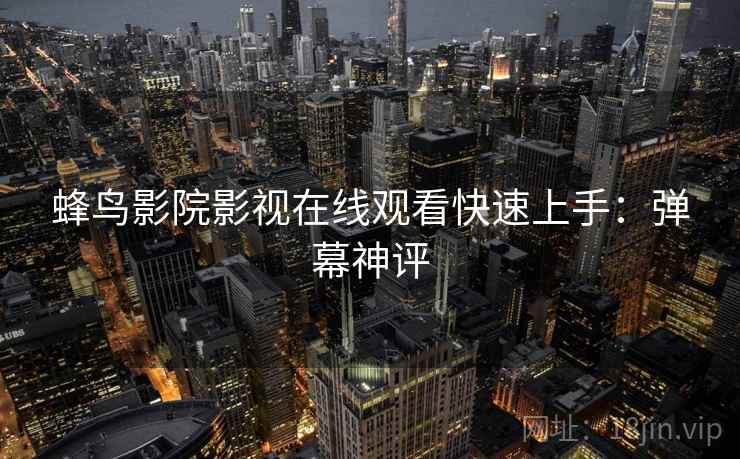 蜂鸟影院影视在线观看快速上手：弹幕神评