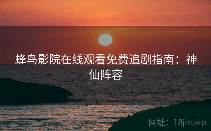 蜂鸟影院在线观看免费追剧指南：神仙阵容