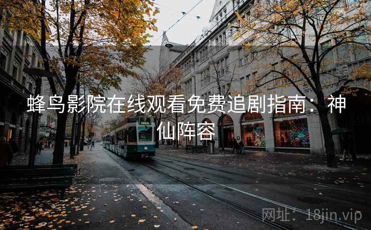 蜂鸟影院在线观看免费追剧指南：神仙阵容