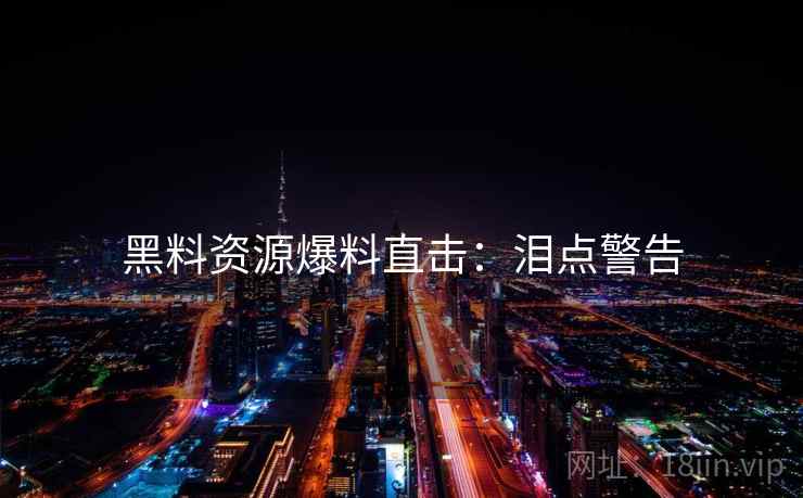 黑料资源爆料直击：泪点警告