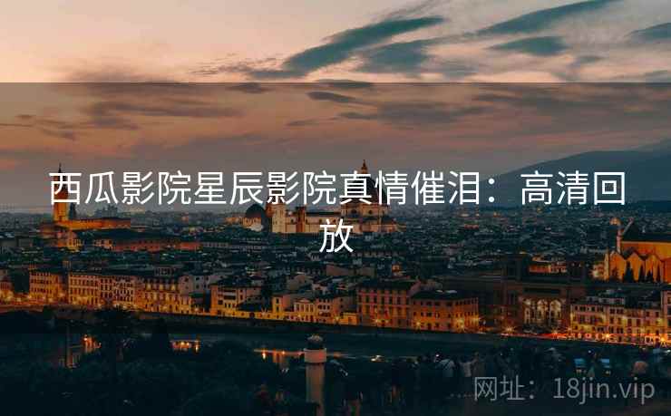 西瓜影院星辰影院真情催泪：高清回放