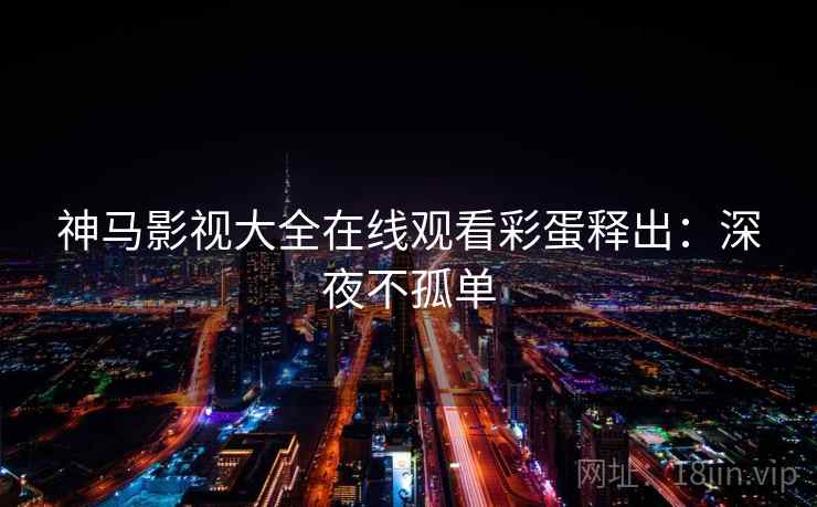 神马影视大全在线观看彩蛋释出：深夜不孤单