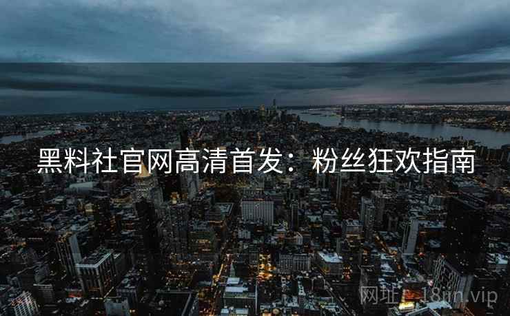 黑料社官网高清首发：粉丝狂欢指南