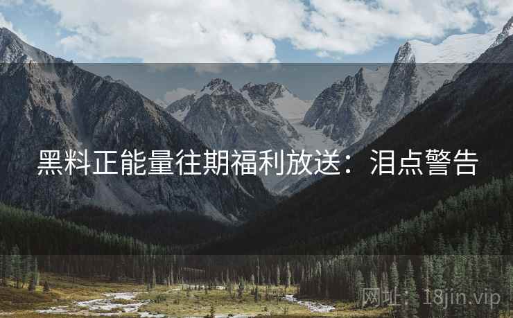 黑料正能量往期福利放送：泪点警告