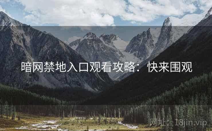 暗网禁地入口观看攻略：快来围观