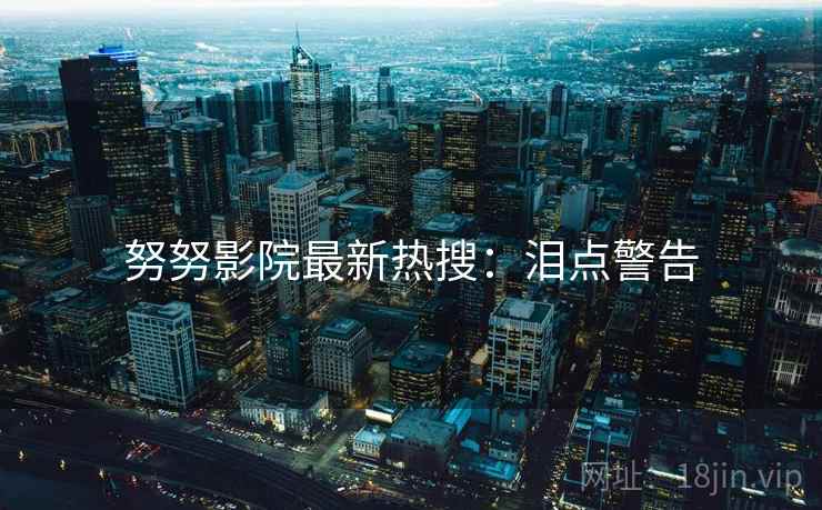努努影院最新热搜：泪点警告