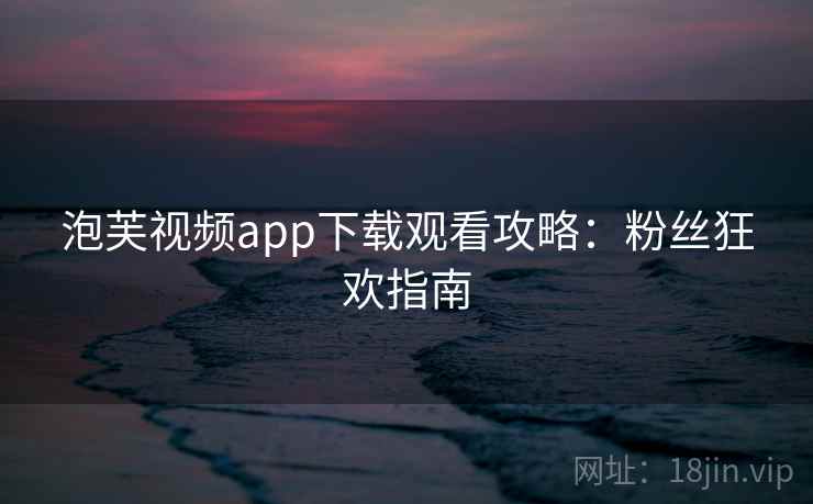 泡芙视频app下载观看攻略：粉丝狂欢指南