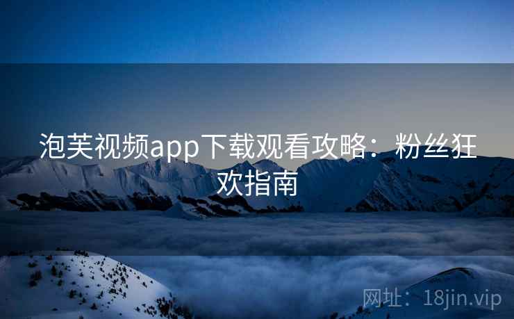泡芙视频app下载观看攻略：粉丝狂欢指南