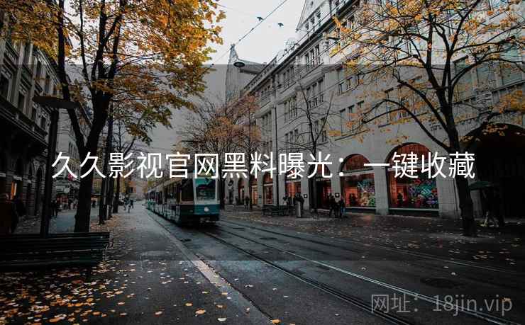 久久影视官网黑料曝光：一键收藏