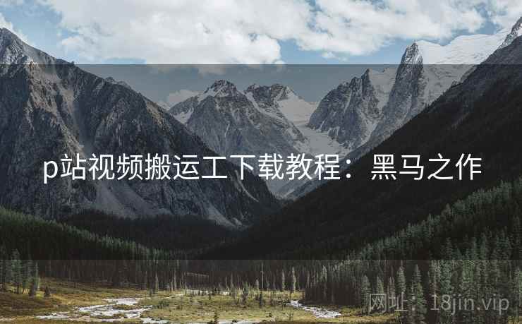 p站视频搬运工下载教程：黑马之作