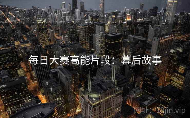 每日大赛高能片段：幕后故事