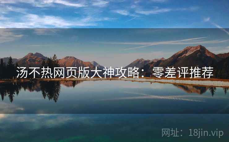 汤不热网页版大神攻略：零差评推荐
