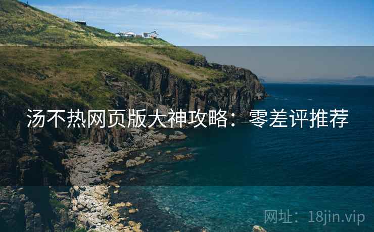 汤不热网页版大神攻略：零差评推荐