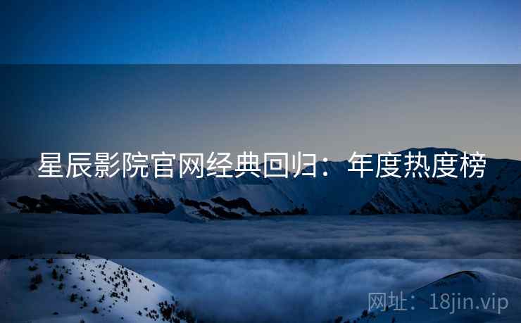 星辰影院官网经典回归：年度热度榜