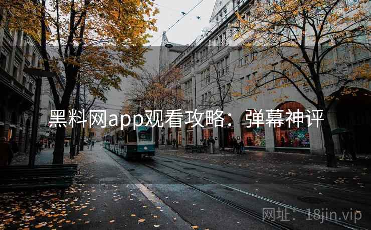 黑料网app观看攻略：弹幕神评