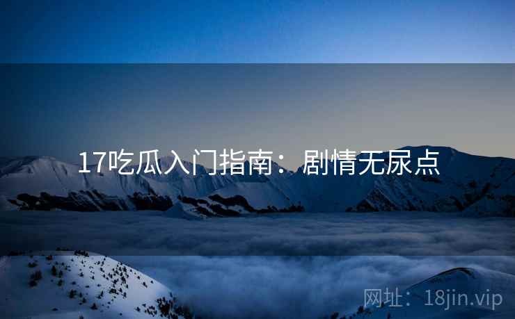 17吃瓜入门指南：剧情无尿点