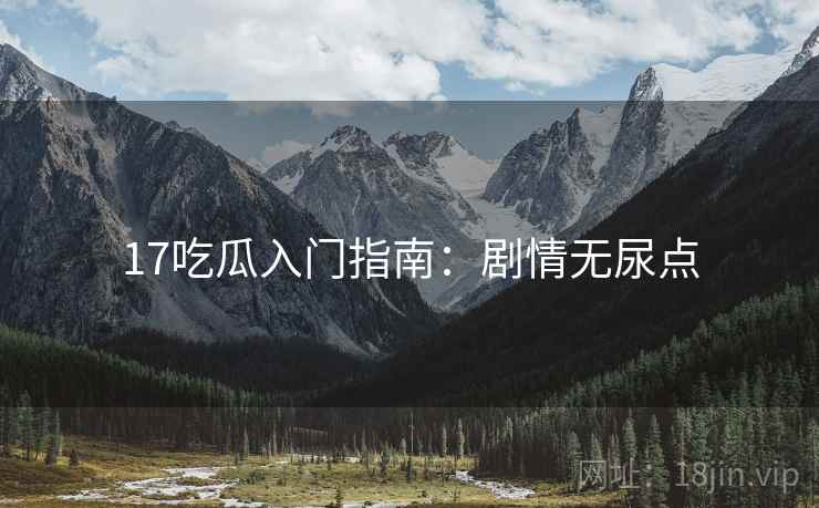 17吃瓜入门指南：剧情无尿点