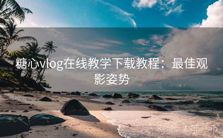 糖心vlog在线教学下载教程：最佳观影姿势