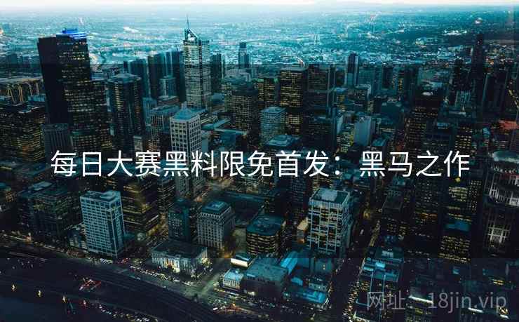 每日大赛黑料限免首发：黑马之作
