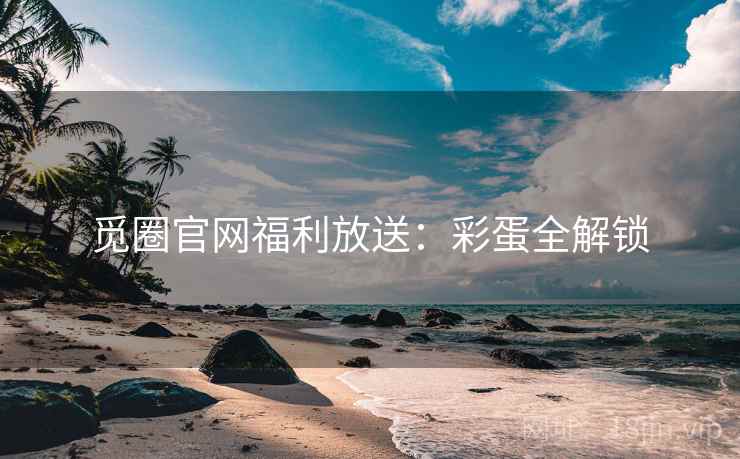 觅圈官网福利放送：彩蛋全解锁