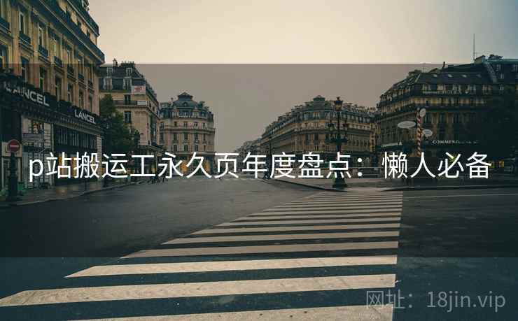 p站搬运工永久页年度盘点：懒人必备