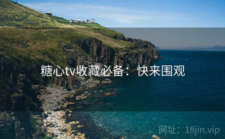 糖心tv收藏必备：快来围观